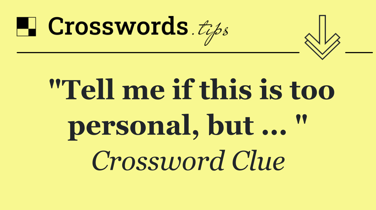 "Tell me if this is too personal, but ... "