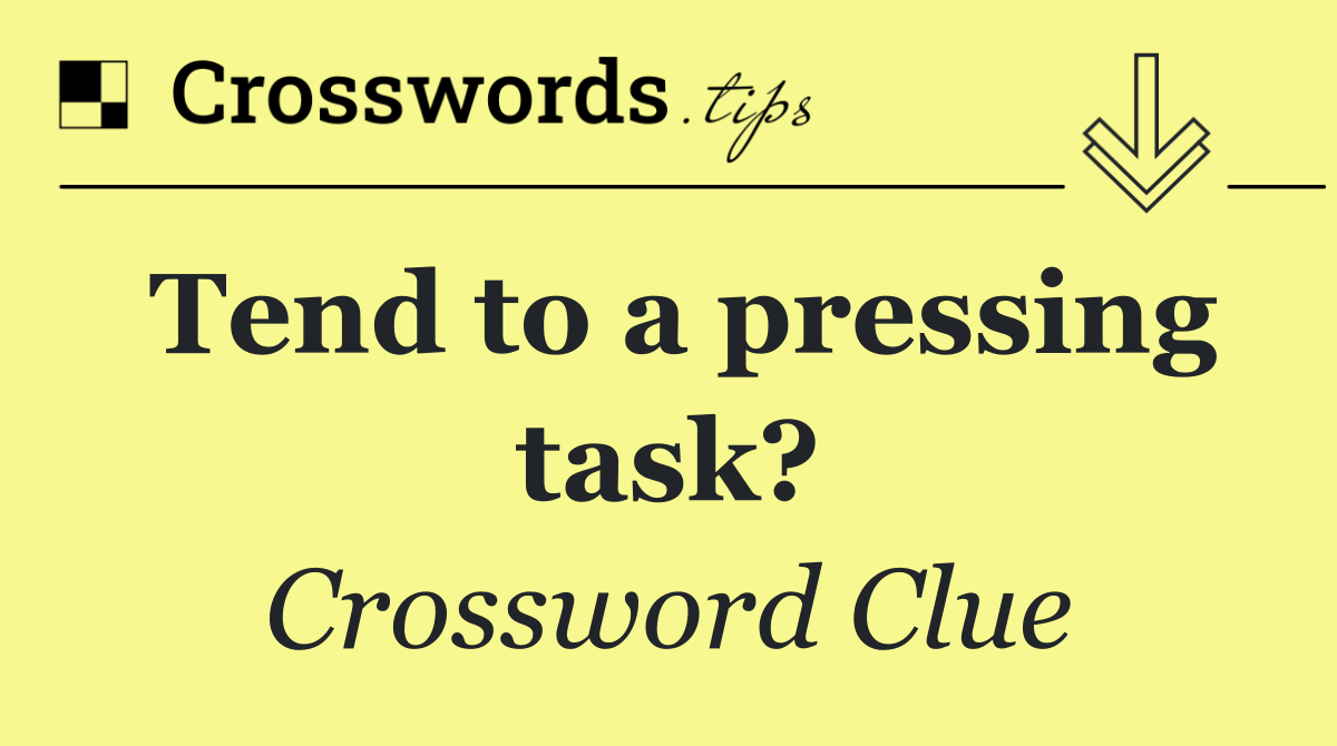 Tend to a pressing task?
