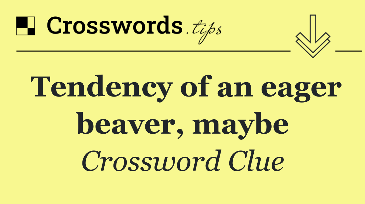 Tendency of an eager beaver, maybe