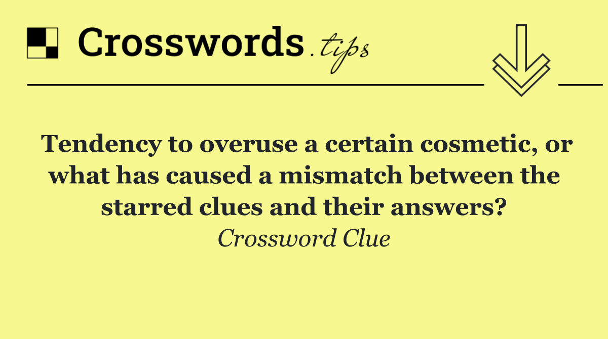 Tendency to overuse a certain cosmetic, or what has caused a mismatch between the starred clues and their answers?