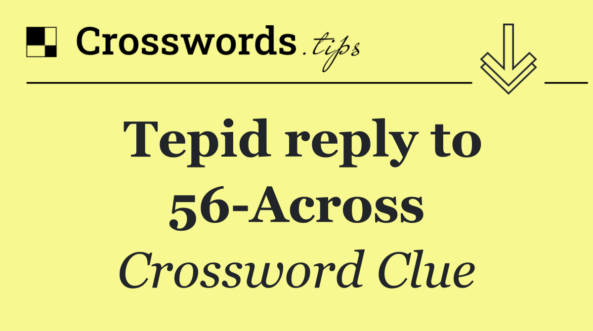 Tepid reply to 56 Across