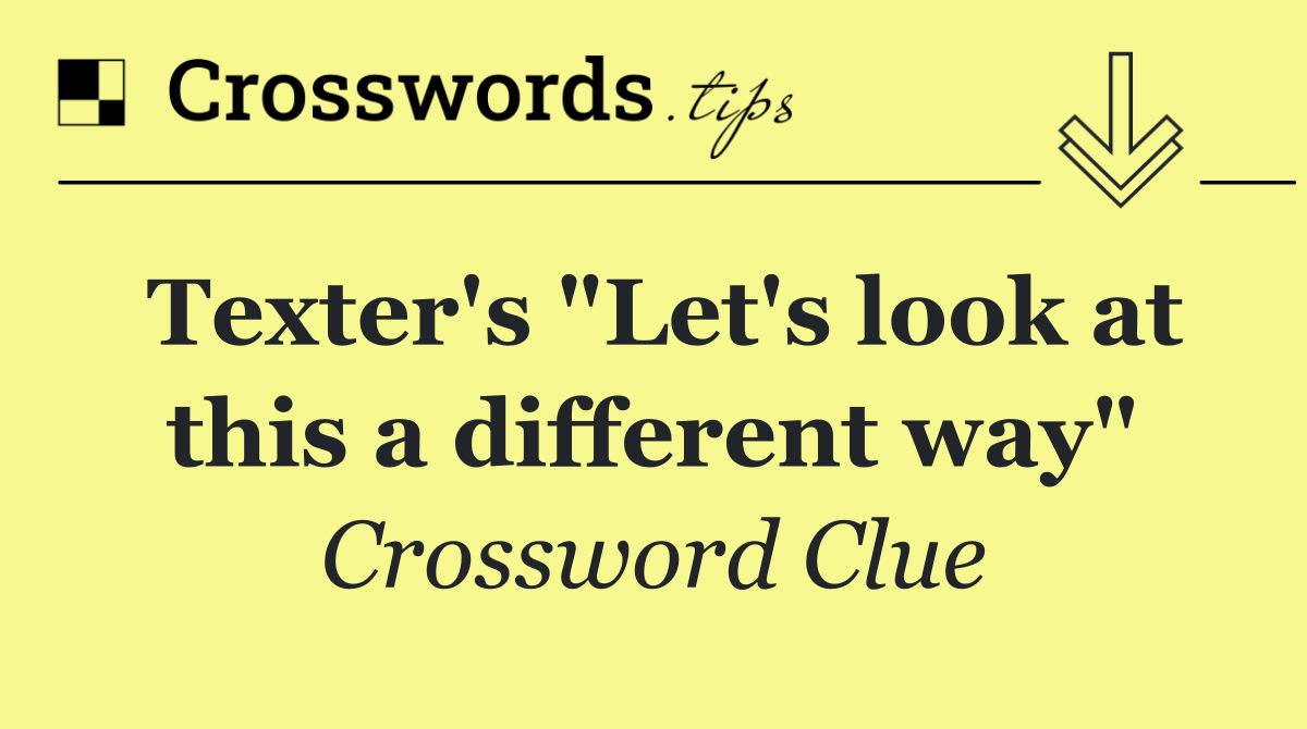 Texter's "Let's look at this a different way"