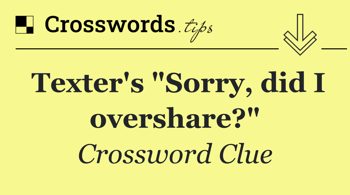 Texter's "Sorry, did I overshare?"
