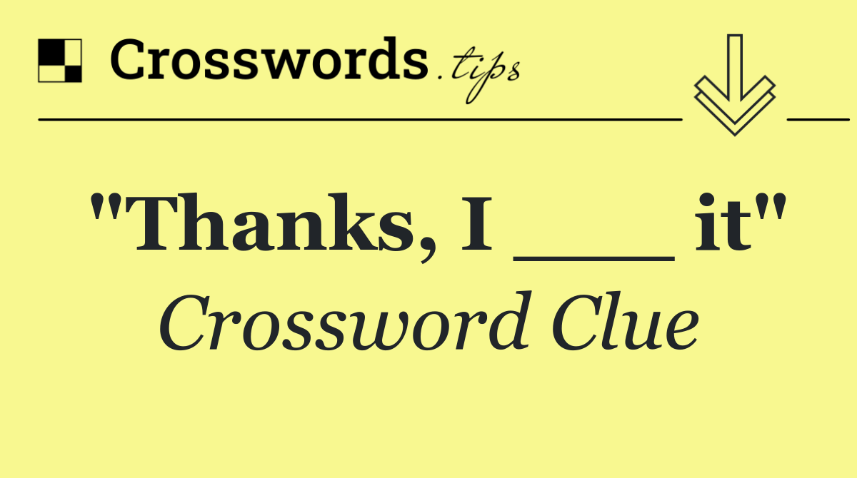 "Thanks, I ___ it"
