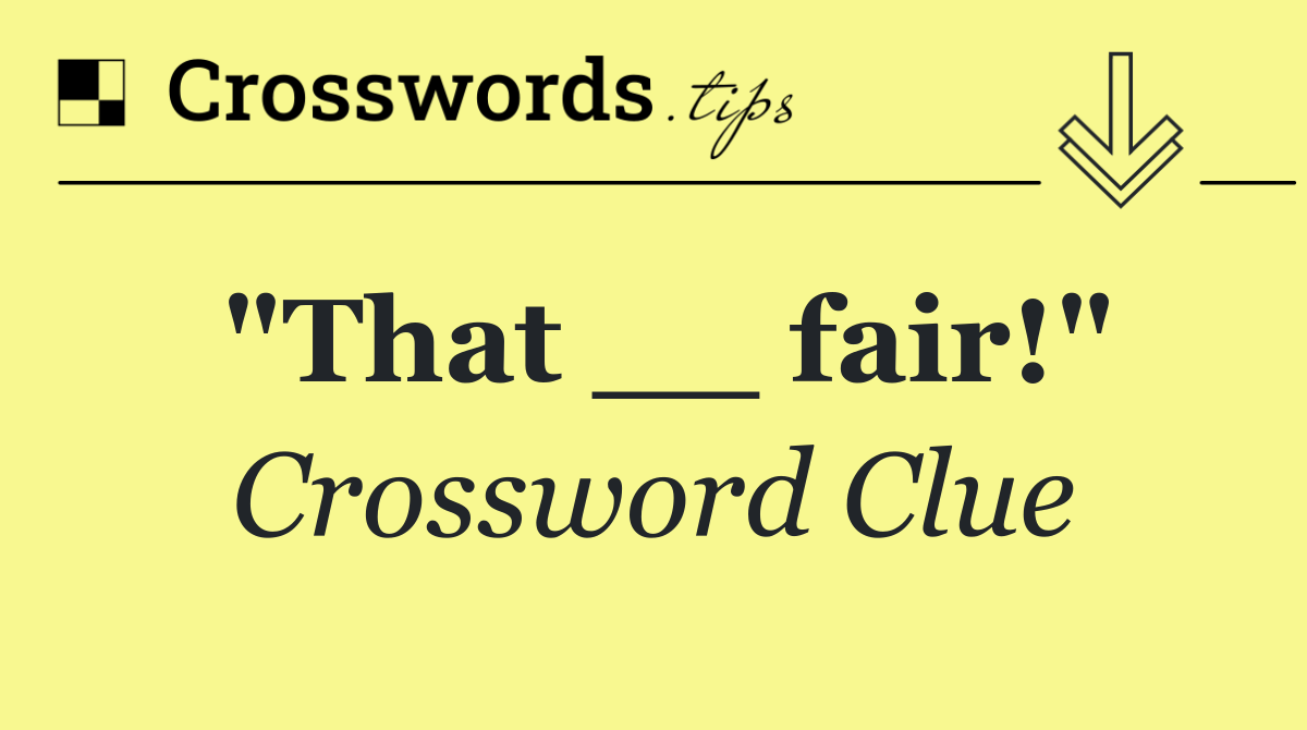 "That __ fair!"