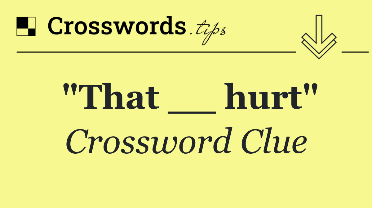 "That __ hurt"