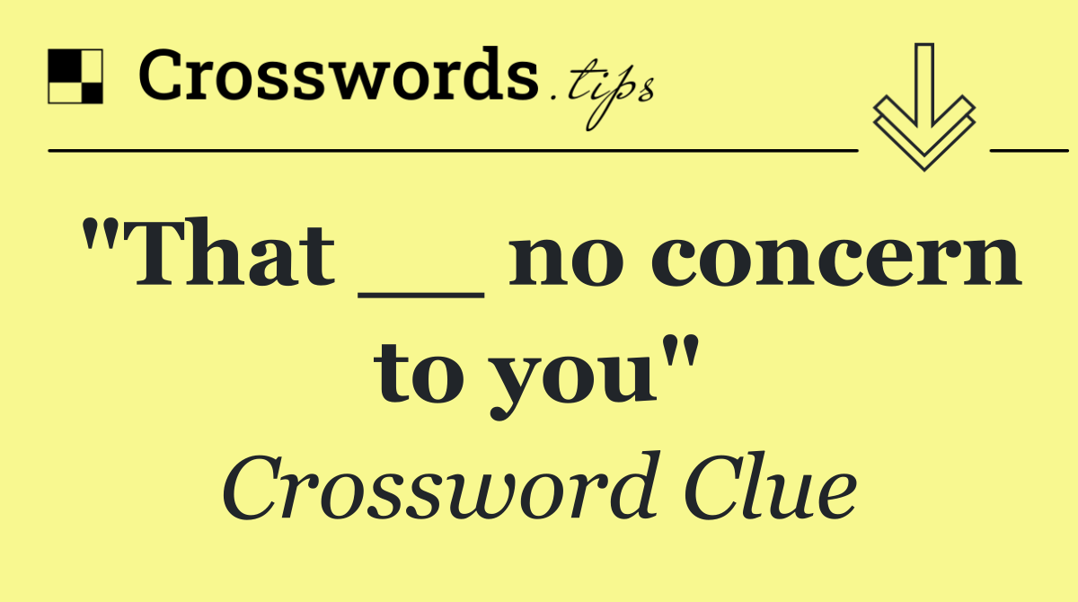 "That __ no concern to you"