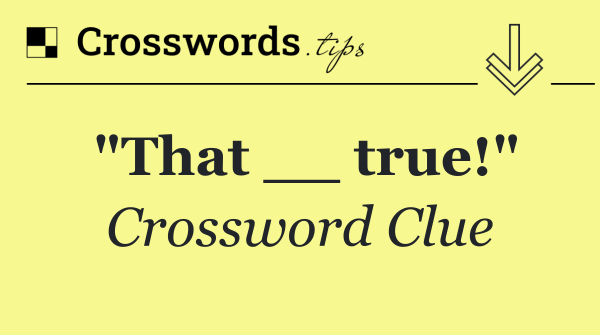 "That __ true!"