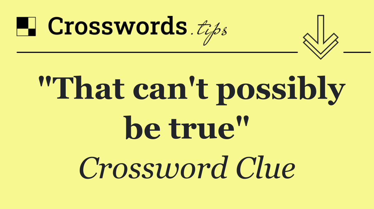 "That can't possibly be true"