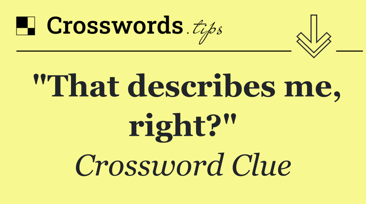 "That describes me, right?"