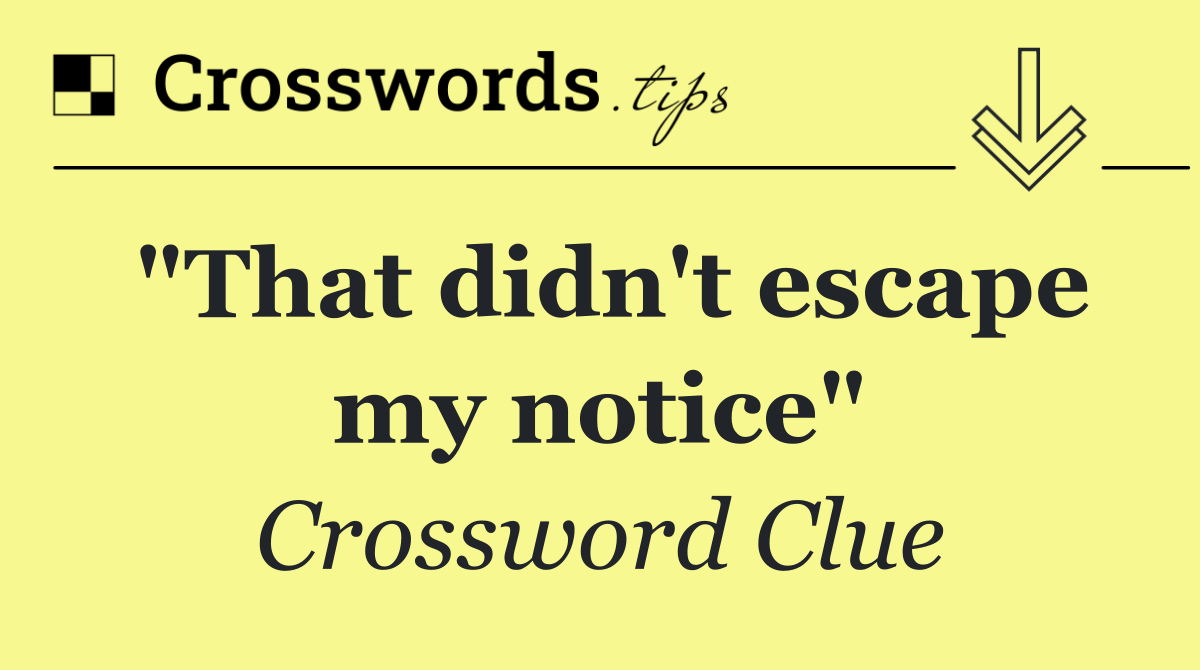 "That didn't escape my notice"