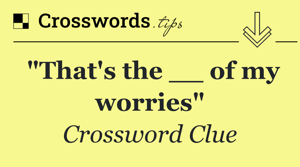 "That's the __ of my worries"