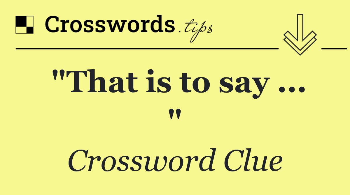 "That is to say ... "