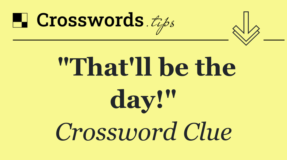 "That'll be the day!"