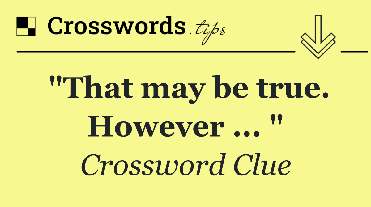 "That may be true. However ... "