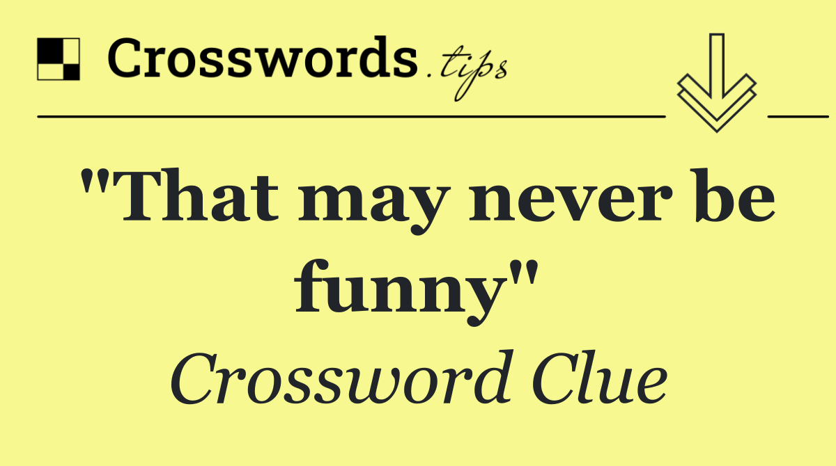 "That may never be funny"