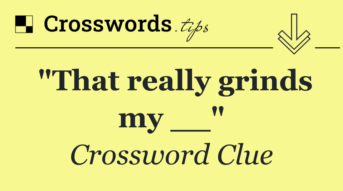 "That really grinds my __"