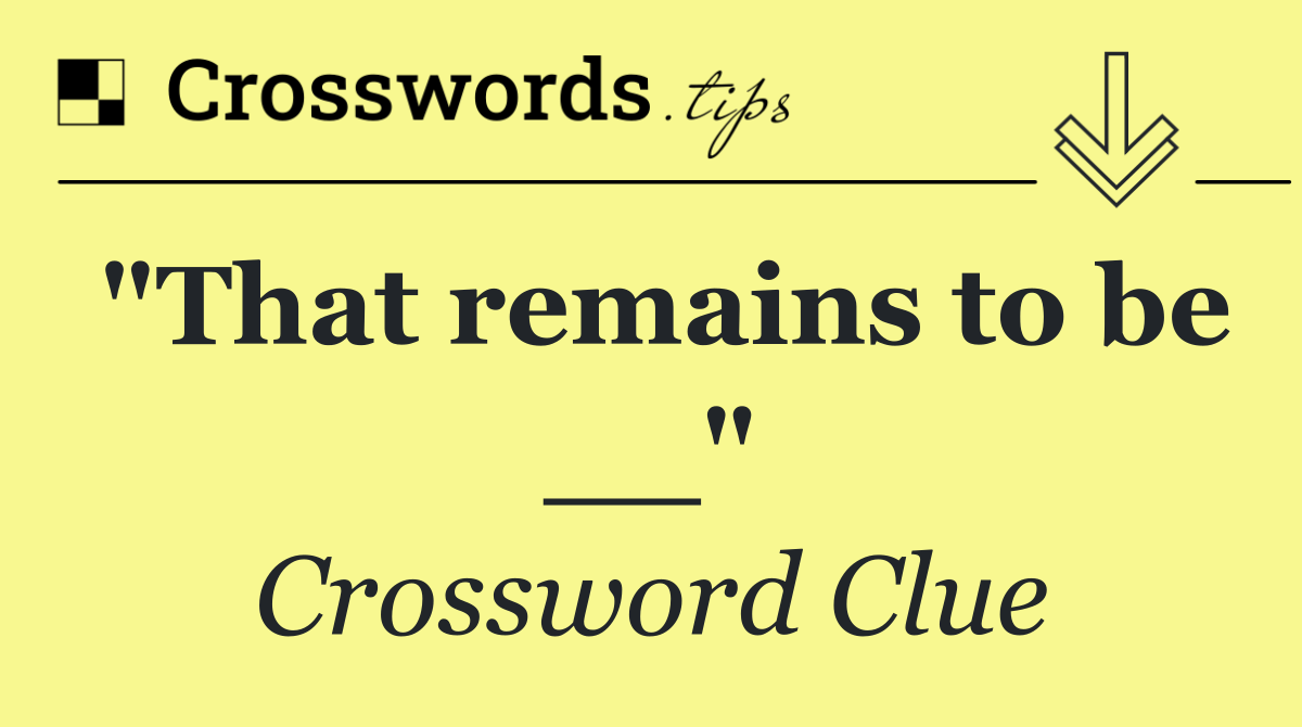 "That remains to be __"