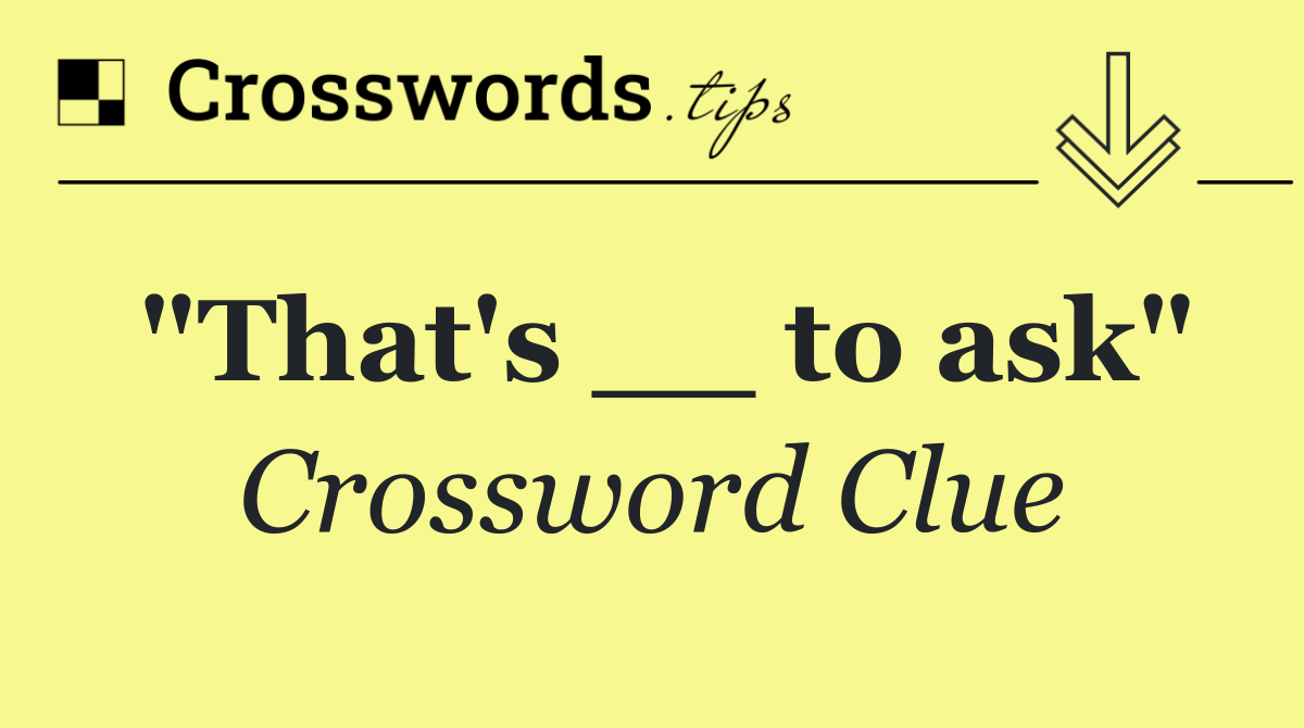 "That's __ to ask"