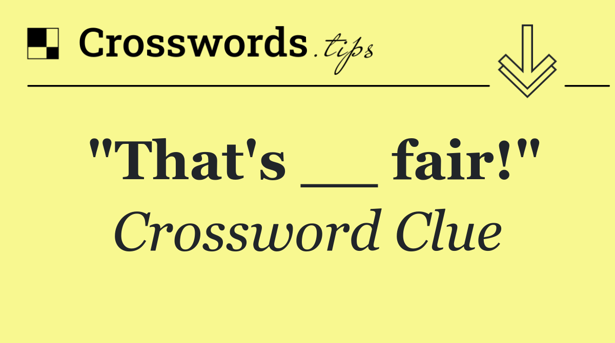 "That's __ fair!"