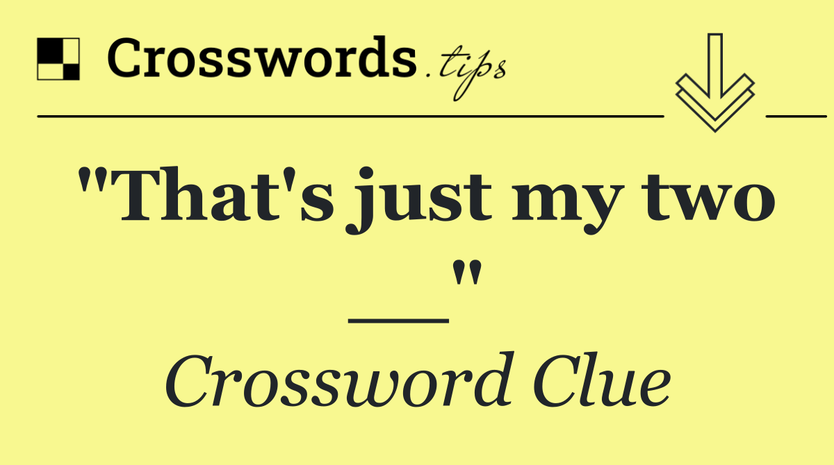 "That's just my two __"