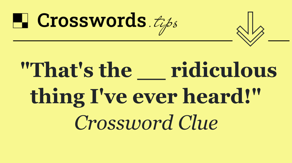 "That's the __ ridiculous thing I've ever heard!"