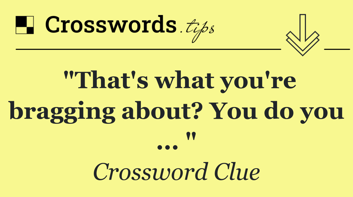 "That's what you're bragging about? You do you ... "