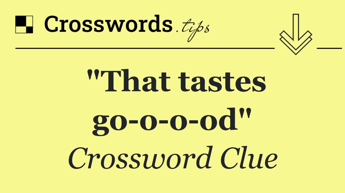"That tastes go o o od"