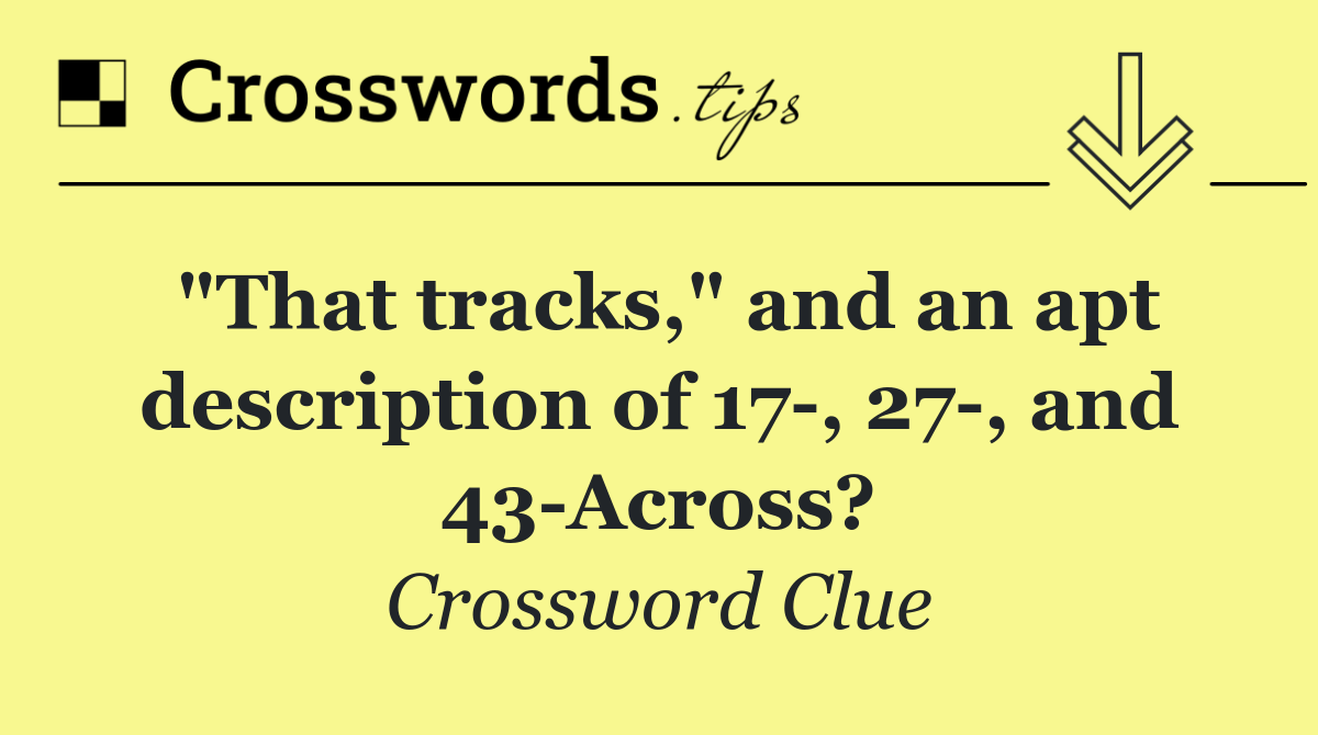 "That tracks," and an apt description of 17 , 27 , and 43 Across?