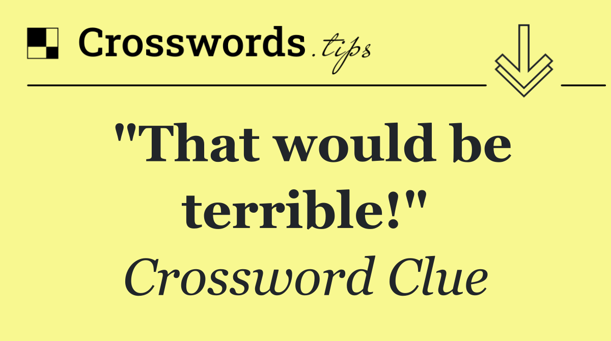 "That would be terrible!"