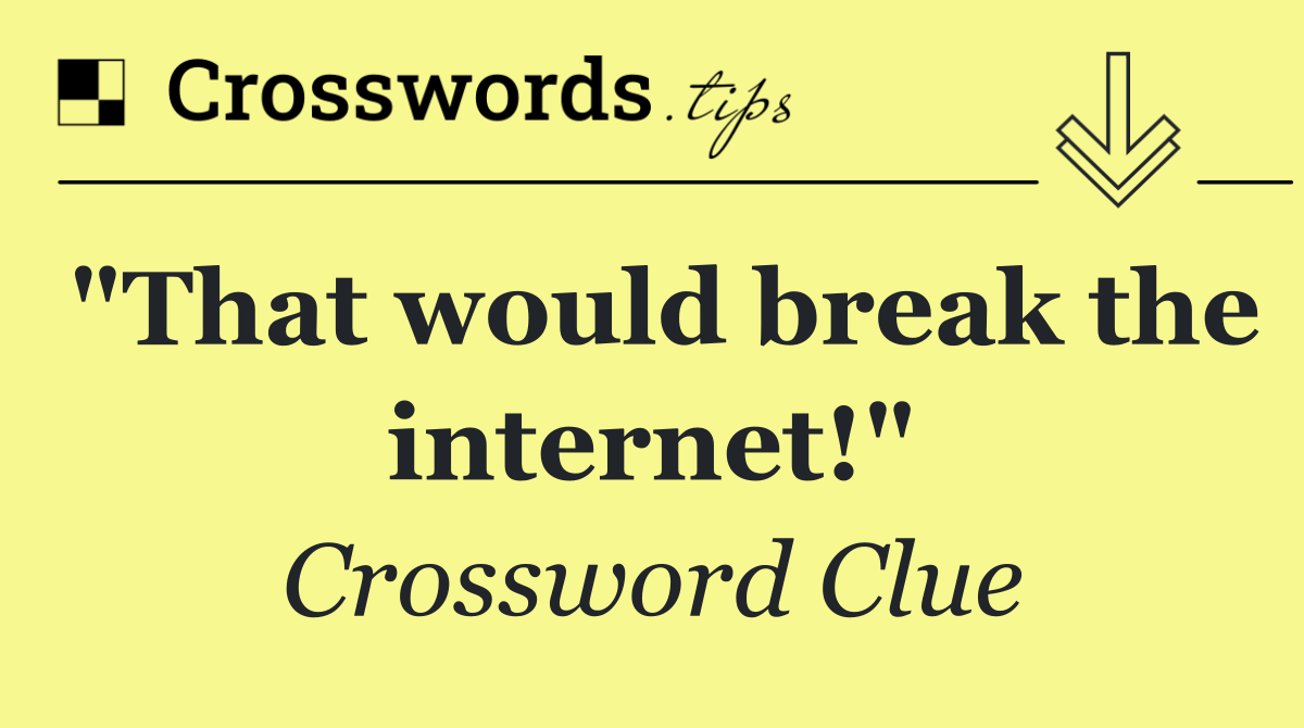 "That would break the internet!"