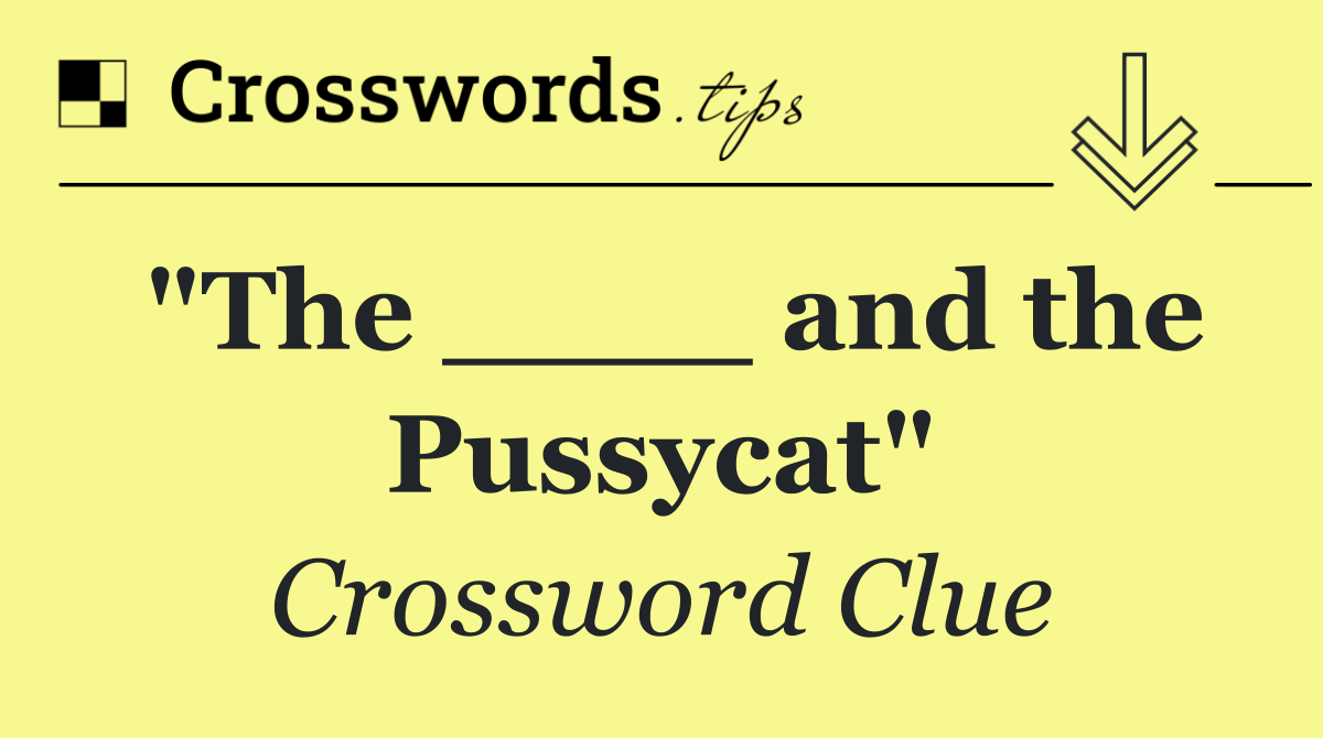"The ____ and the Pussycat"