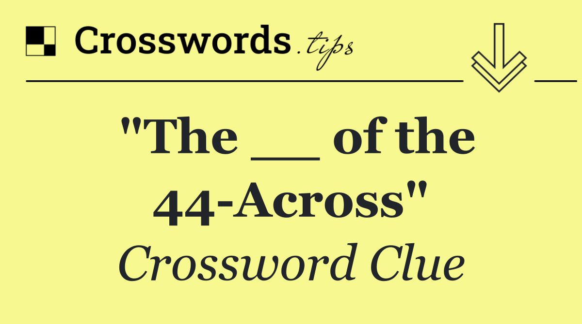 "The __ of the 44 Across"
