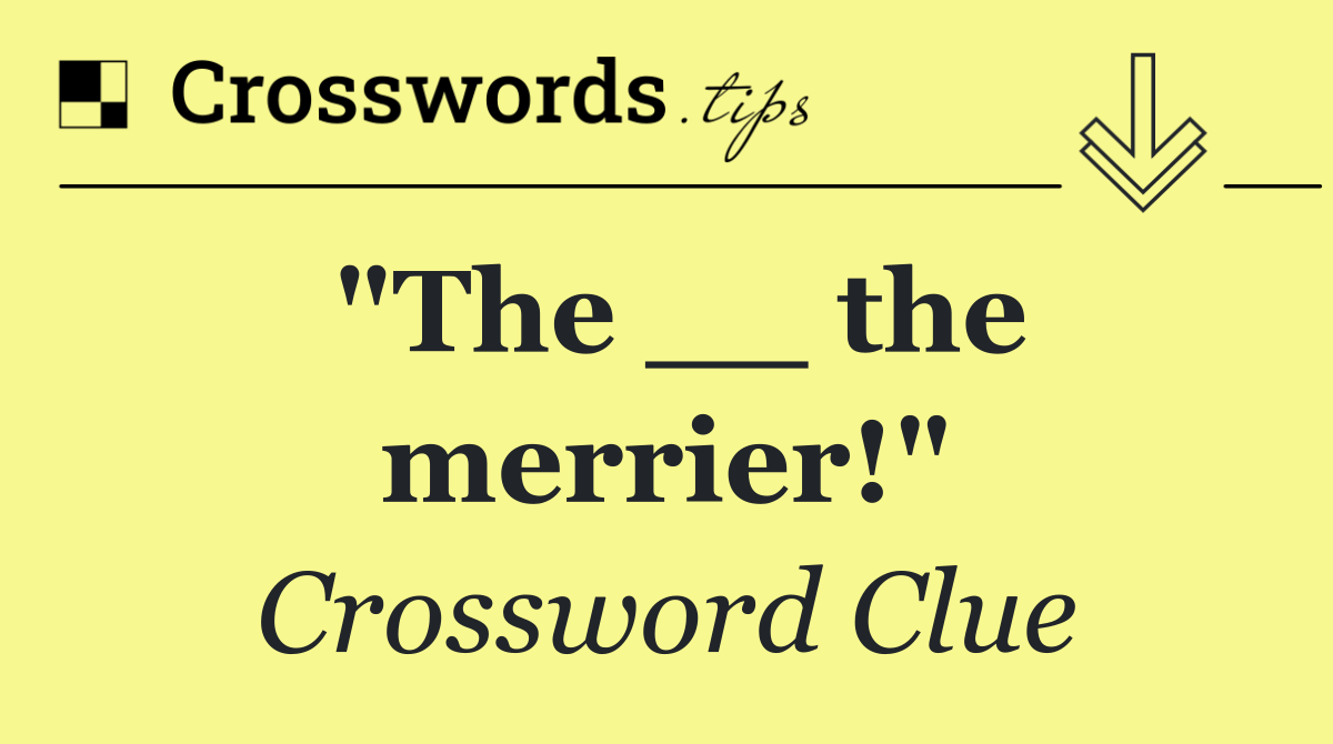 "The __ the merrier!"