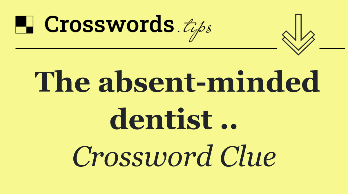 The absent minded dentist ..