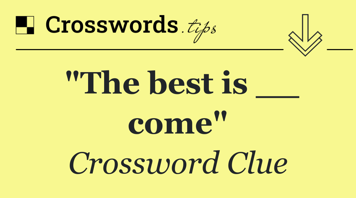 "The best is __ come"