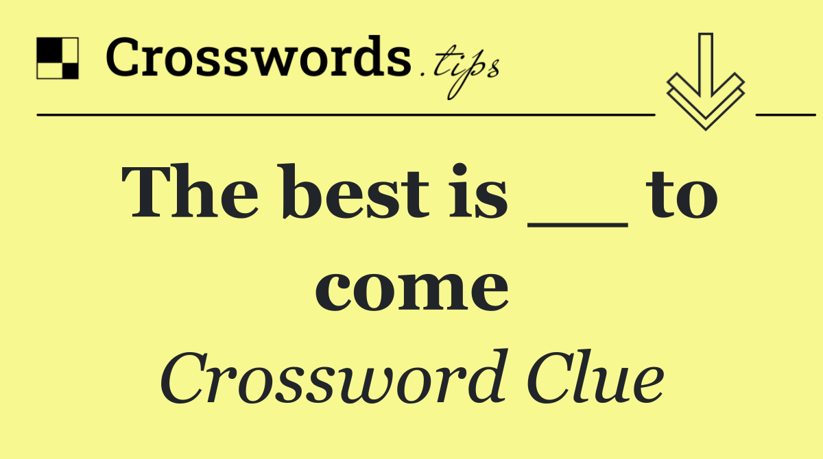 The best is __ to come