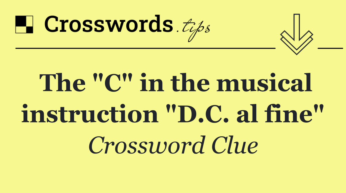 The "C" in the musical instruction "D.C. al fine"