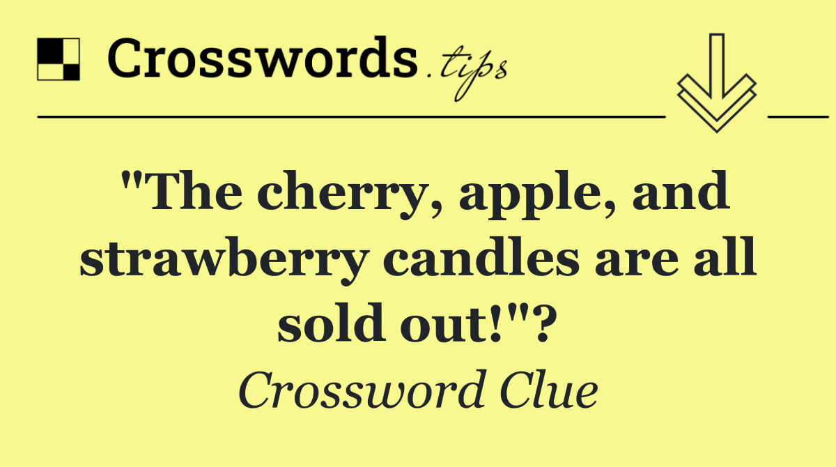 "The cherry, apple, and strawberry candles are all sold out!"?