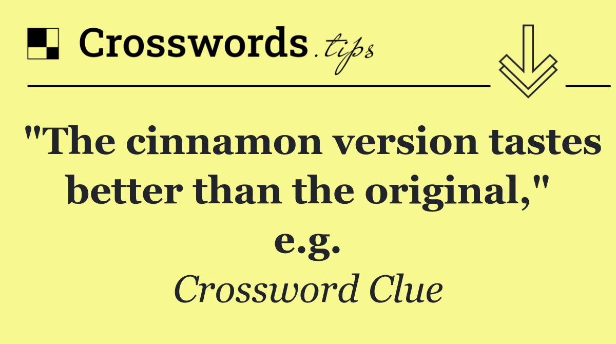 "The cinnamon version tastes better than the original," e.g.