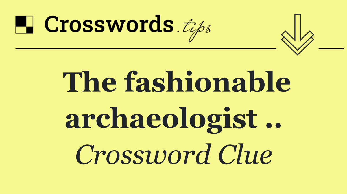 The fashionable archaeologist ..