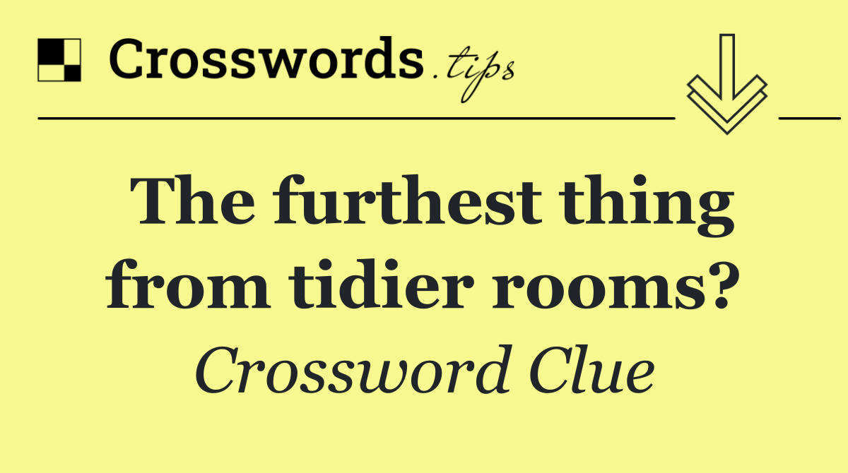 The furthest thing from tidier rooms?