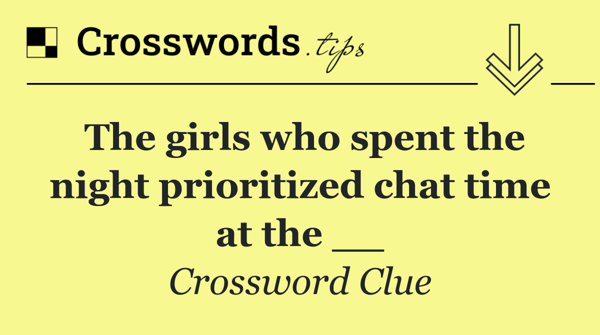 The girls who spent the night prioritized chat time at the __