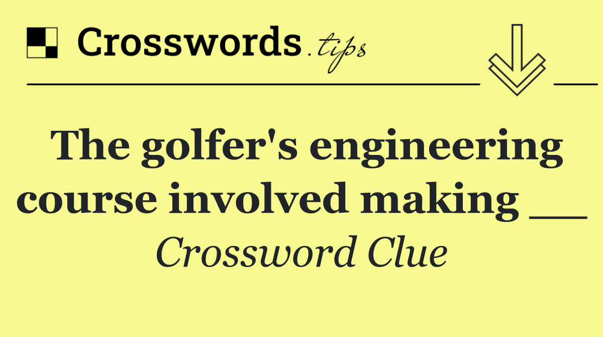 The golfer's engineering course involved making __