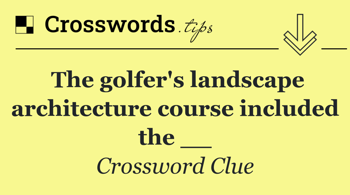 The golfer's landscape architecture course included the __