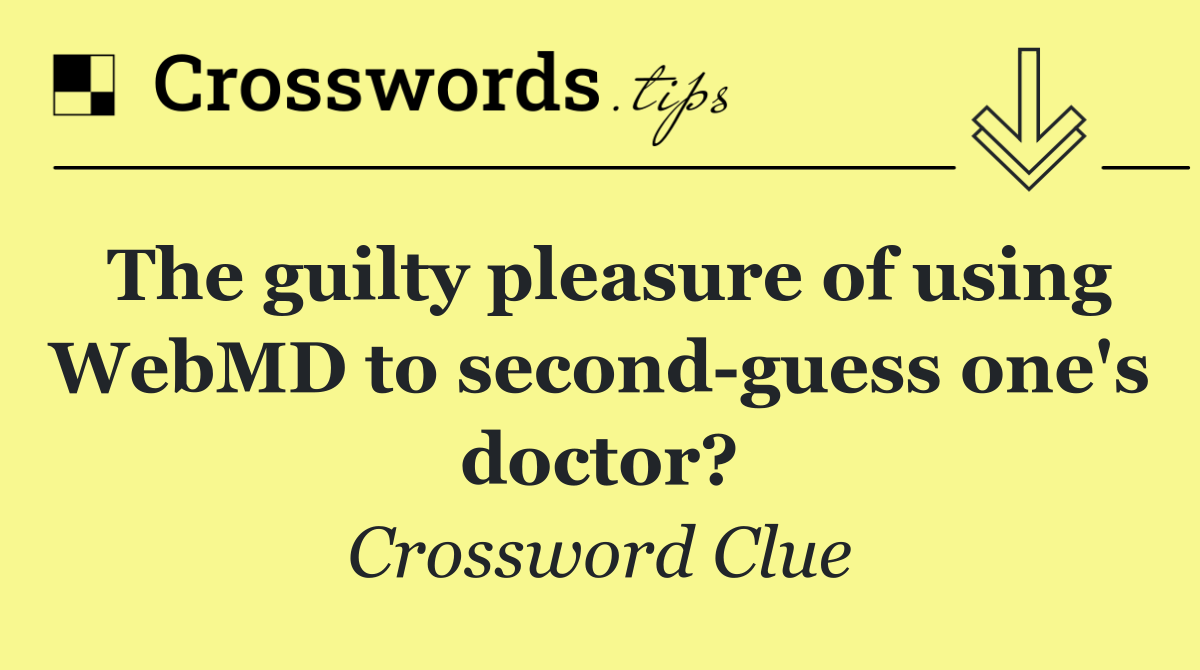 The guilty pleasure of using WebMD to second guess one's doctor?