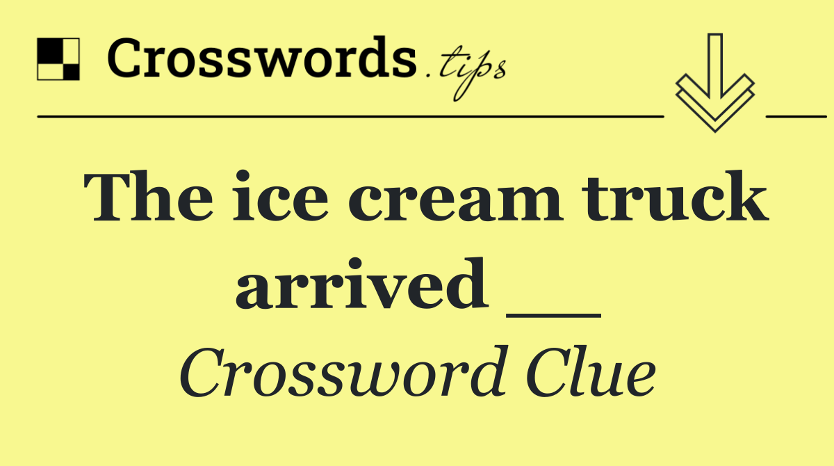 The ice cream truck arrived __