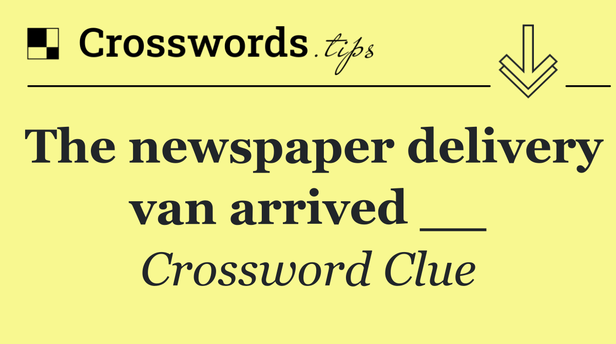 The newspaper delivery van arrived __