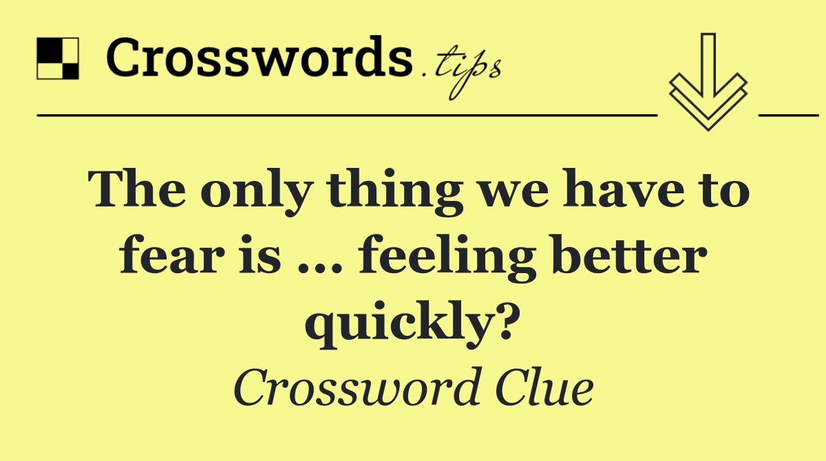 The only thing we have to fear is ... feeling better quickly?