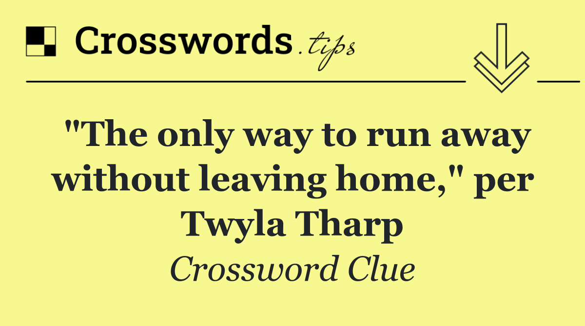 "The only way to run away without leaving home," per Twyla Tharp